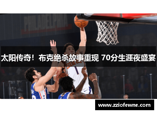 太阳传奇！布克绝杀故事重现 70分生涯夜盛宴