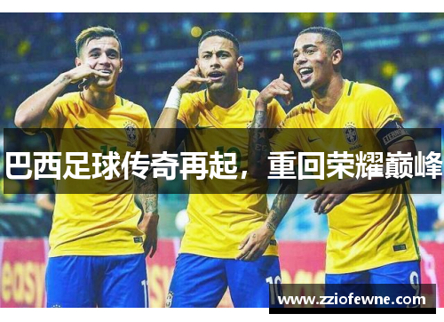巴西足球传奇再起，重回荣耀巅峰